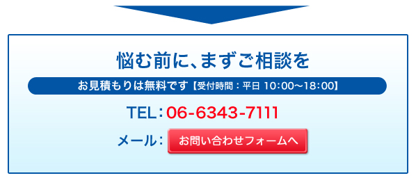 悩む前にまずご相談を お見積りは無料です【受付時間：平日 10：00～18：00】TEL：06-6343-7111